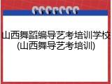 山西舞蹈编导艺考培训学校(山西舞导艺考培训)