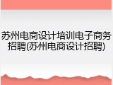 苏州电商设计培训电子商务招聘(苏州电商设计招聘)