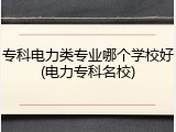 专科电力类专业哪个学校好(电力专科名校)