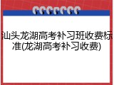 汕头龙湖高考补习班收费标准(龙湖高考补习收费)