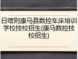 日喀则康马县数控车床培训学校技校招生(康马数控技校招生)