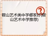 鞍山艺术类中学哪家好(鞍山艺术中学推荐)