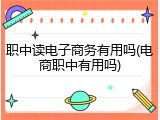 职中读电子商务有用吗(电商职中有用吗)