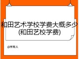 和田艺术学校学费大概多少(和田艺校学费)