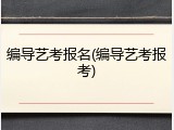 编导艺考报名(编导艺考报考)