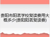 贵阳市阳茗学校复读费用大概多少(贵阳阳茗复读费)