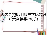 大名县挖机上哪里学比较好("大名县学挖机")