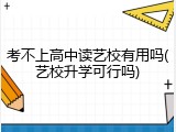 考不上高中读艺校有用吗(艺校升学可行吗)