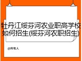 牡丹江绥芬河农业职高学校如何招生(绥芬河农职招生)