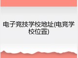 电子竞技学校地址(电竞学校位置)
