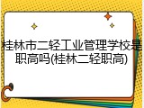 桂林市二轻工业管理学校是职高吗(桂林二轻职高)