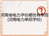 河南省电力学校哪些有单招(河南电力单招学校)