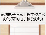 廊坊电子信息工程学校是公办吗(廊坊电子校公办吗)