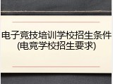 电子竞技培训学校招生条件(电竞学校招生要求)