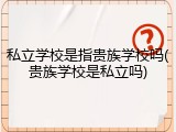 私立学校是指贵族学校吗(贵族学校是私立吗)