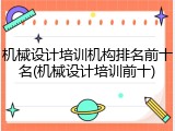 机械设计培训机构排名前十名(机械设计培训前十)