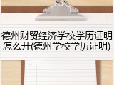德州财贸经济学校学历证明怎么开(德州学校学历证明)