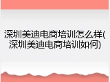 深圳美迪电商培训怎么样(深圳美迪电商培训如何)