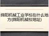 绵阳机械工业学校在什么地方(绵阳机械校地址)