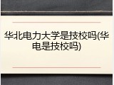 华北电力大学是技校吗(华电是技校吗)