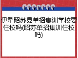 伊犁昭苏县单招集训学校要住校吗(昭苏单招集训住校吗)