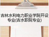 吉林水利电力职业学院开设专业(吉水职院专业)