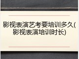 影视表演艺考要培训多久(影视表演培训时长)