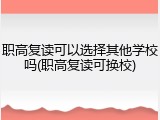 职高复读可以选择其他学校吗(职高复读可换校)