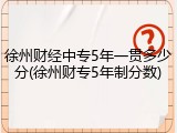 徐州财经中专5年一贯多少分(徐州财专5年制分数)