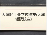 天津轻工业学校校友(天津轻院校友)
