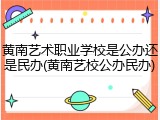 黄南艺术职业学校是公办还是民办(黄南艺校公办民办)