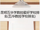 昆明五华学数控最好学校排名(五华数控学校排名)