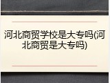 河北商贸学校是大专吗(河北商贸是大专吗)