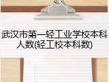 武汉市第一轻工业学校本科人数(轻工校本科数)