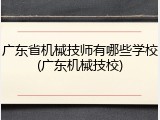 广东省机械技师有哪些学校(广东机械技校)