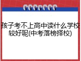 孩子考不上高中读什么学校较好呢(中考落榜择校)