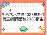 湘西艺术学校2025年招生简章(湘西艺校2025招生)