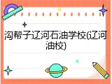 沟帮子辽河石油学校(辽河油校)