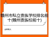 赣州市私立贵族学校排名前十(赣州贵族校前十)