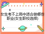 女生考不上高中适合做哪些职业(女生职校选择)