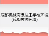 成都机械高级技工学校环境(成都技校环境)