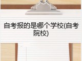 自考报的是哪个学校(自考院校)