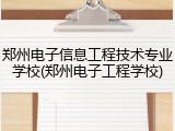 郑州电子信息工程技术专业学校(郑州电子工程学校)