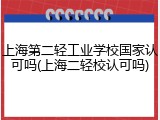 上海第二轻工业学校国家认可吗(上海二轻校认可吗)