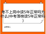 考不上高中读5年正常吗为什么(中考落榜读5年正常吗)