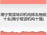 南宁复读培训机构排名榜前十名(南宁复读机构十强)