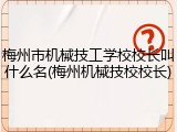 梅州市机械技工学校校长叫什么名(梅州机械技校校长)