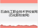 石油化工职业技术学校官网(石化职校官网)