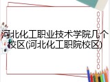 河北化工职业技术学院几个校区(河北化工职院校区)