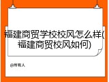 福建商贸学校校风怎么样(福建商贸校风如何)